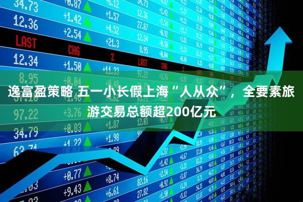 逸富盈策略 五一小长假上海“人从众”，全要素旅游交易总额超200亿元