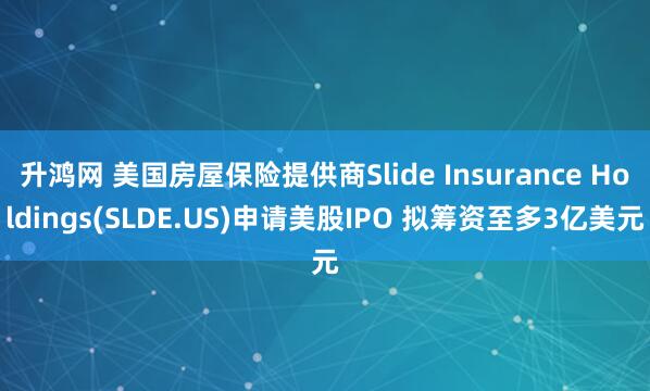 升鸿网 美国房屋保险提供商Slide Insurance Holdings(SLDE.US)申请美股IPO 拟筹资至多3亿美元