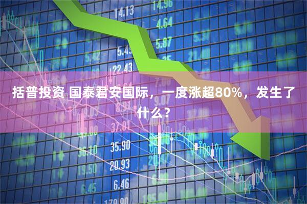 括普投资 国泰君安国际，一度涨超80%，发生了什么？