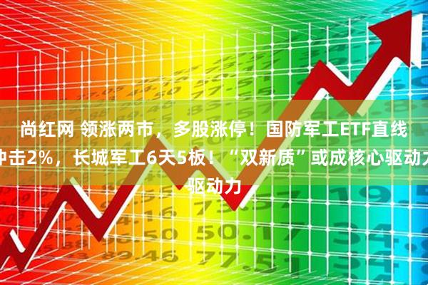 尚红网 领涨两市，多股涨停！国防军工ETF直线冲击2%，长城军工6天5板！“双新质”或成核心驱动力