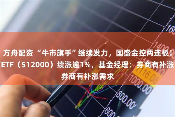 方舟配资 “牛市旗手”继续发力，国盛金控两连板！券商ETF（512000）续涨逾1%，基金经理：券商有补涨需求