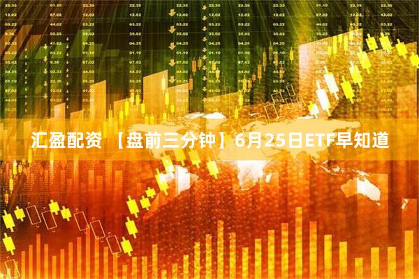 汇盈配资 【盘前三分钟】6月25日ETF早知道