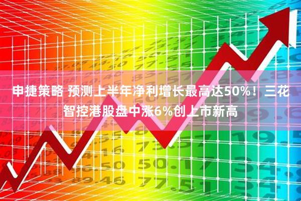 申捷策略 预测上半年净利增长最高达50%！三花智控港股盘中涨6%创上市新高