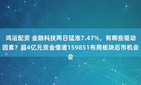 鸿运配资 金融科技两日猛涨7.47%，有哪些驱动因素？超4亿元资金借道159851布局板块后市机会