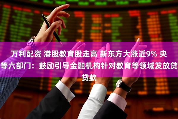 万利配资 港股教育股走高 新东方大涨近9% 央行等六部门：鼓励引导金融机构针对教育等领域发放贷款