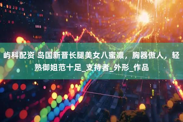 屿科配资 岛国新晋长腿美女八蜜凛，胸器傲人，轻熟御姐范十足_支持者_外形_作品