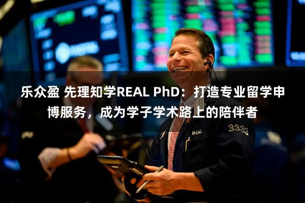 乐众盈 先理知学REAL PhD：打造专业留学申博服务，成为学子学术路上的陪伴者