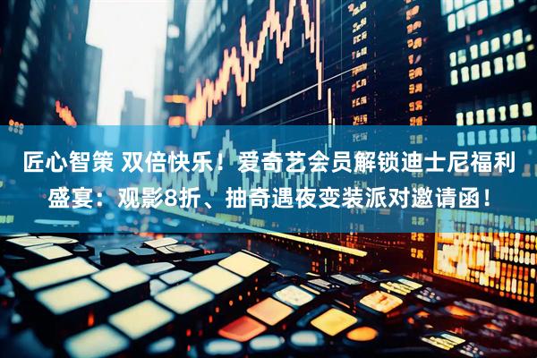 匠心智策 双倍快乐！爱奇艺会员解锁迪士尼福利盛宴：观影8折、抽奇遇夜变装派对邀请函！