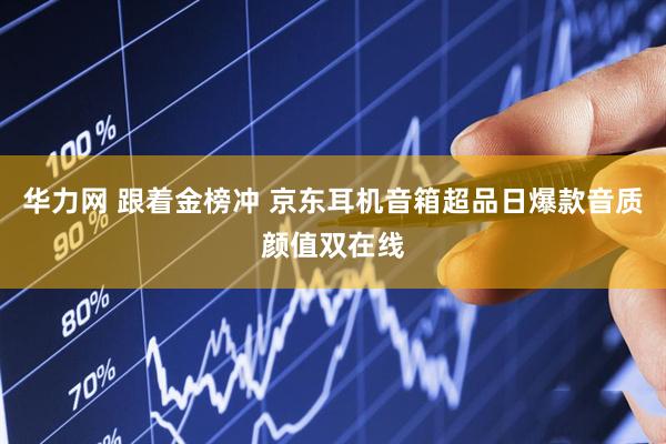 华力网 跟着金榜冲 京东耳机音箱超品日爆款音质颜值双在线