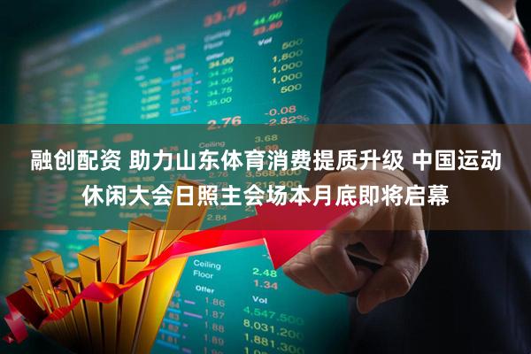 融创配资 助力山东体育消费提质升级 中国运动休闲大会日照主会场本月底即将启幕