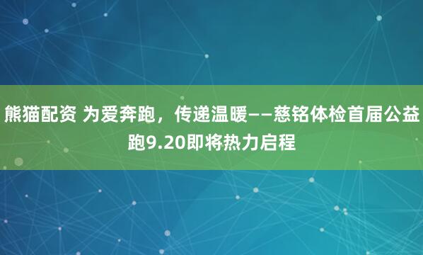 熊猫配资 为爱奔跑，传递温暖——慈铭体检首届公益跑9.20即将热力启程