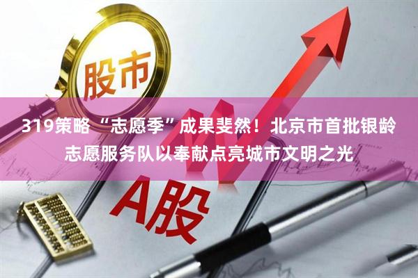 319策略 “志愿季”成果斐然！北京市首批银龄志愿服务队以奉献点亮城市文明之光