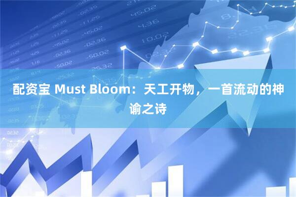 配资宝 Must Bloom：天工开物，一首流动的神谕之诗