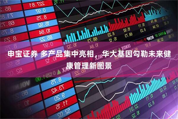 申宝证券 多产品集中亮相，华大基因勾勒未来健康管理新图景