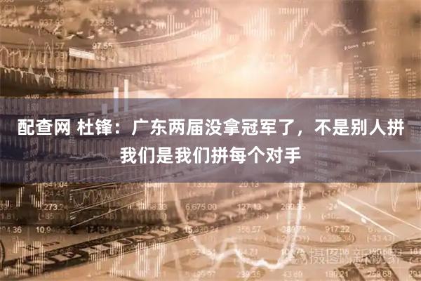 配查网 杜锋：广东两届没拿冠军了，不是别人拼我们是我们拼每个对手