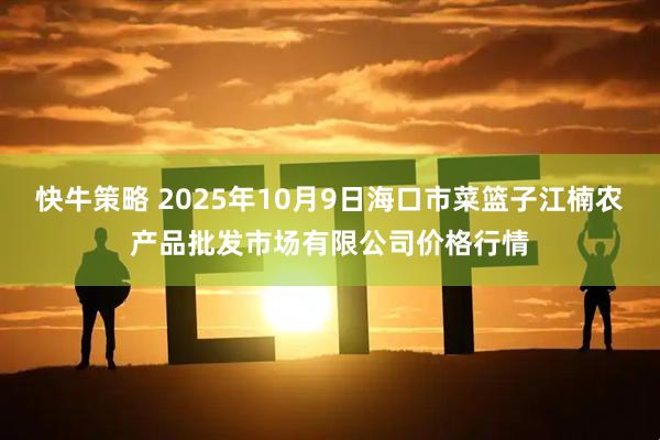 快牛策略 2025年10月9日海口市菜篮子江楠农产品批发市场有限公司价格行情