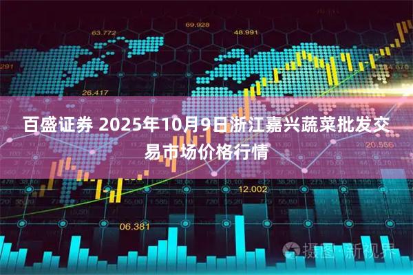 百盛证券 2025年10月9日浙江嘉兴蔬菜批发交易市场价格行情