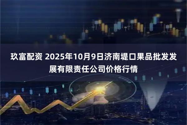 玖富配资 2025年10月9日济南堤口果品批发发展有限责任公司价格行情
