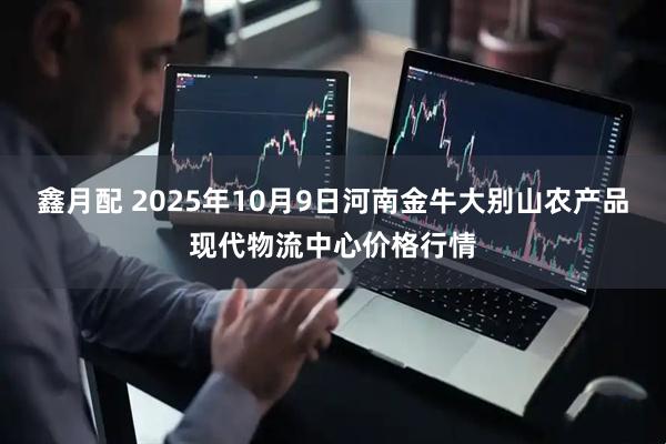 鑫月配 2025年10月9日河南金牛大别山农产品现代物流中心价格行情