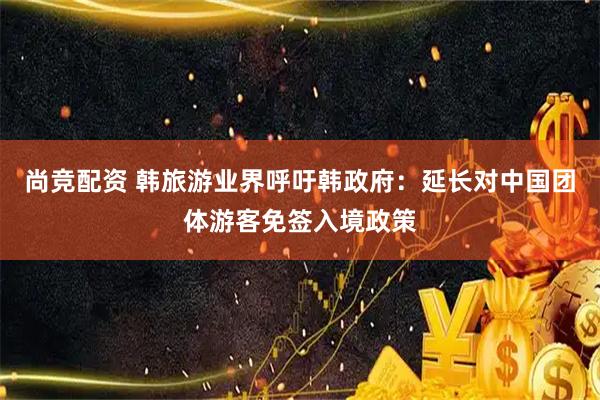 尚竞配资 韩旅游业界呼吁韩政府：延长对中国团体游客免签入境政策