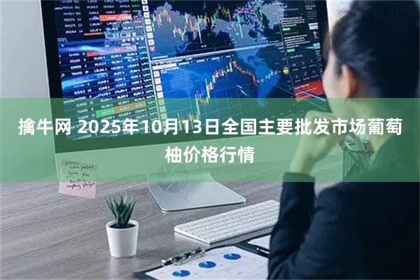 擒牛网 2025年10月13日全国主要批发市场葡萄柚价格行情