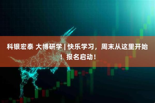 科银宏泰 大博研学 | 快乐学习，周末从这里开始！报名启动！