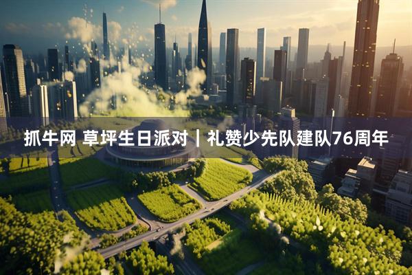 抓牛网 草坪生日派对｜礼赞少先队建队76周年