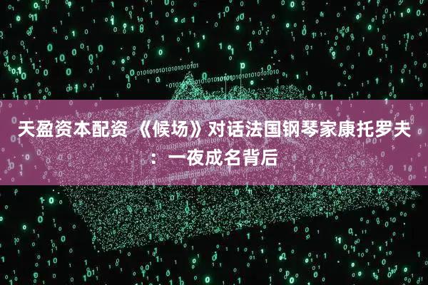 天盈资本配资 《候场》对话法国钢琴家康托罗夫：一夜成名背后