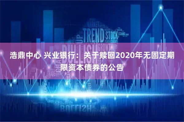 浩鼎中心 兴业银行：关于赎回2020年无固定期限资本债券的公告