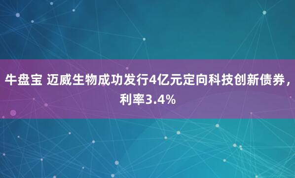 牛盘宝 迈威生物成功发行4亿元定向科技创新债券，利率3.4%