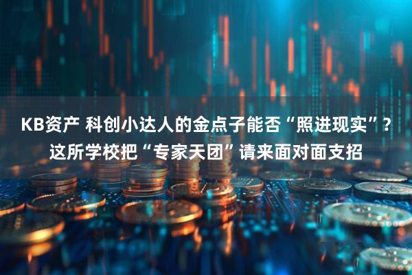 KB资产 科创小达人的金点子能否“照进现实”？这所学校把“专家天团”请来面对面支招