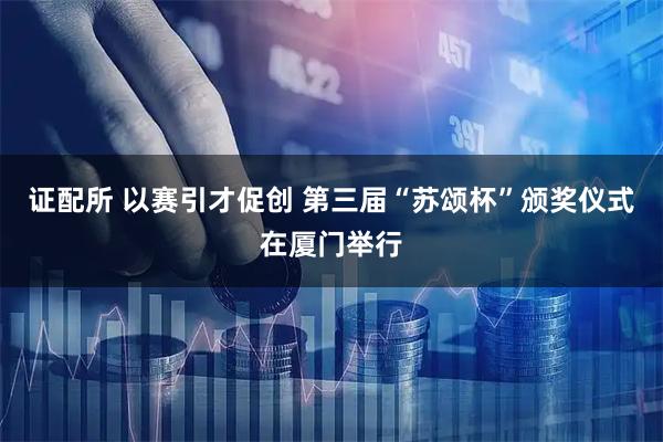 证配所 以赛引才促创 第三届“苏颂杯”颁奖仪式在厦门举行