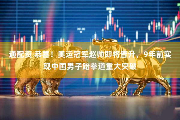 通配资 恭喜！奥运冠军赵帅即将晋升，9年前实现中国男子跆拳道重大突破