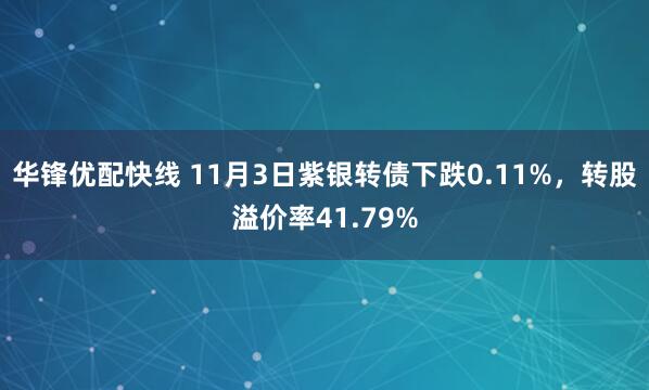 华锋优配快线 11月3日紫银转债下跌0.11%，转股溢价率41.79%