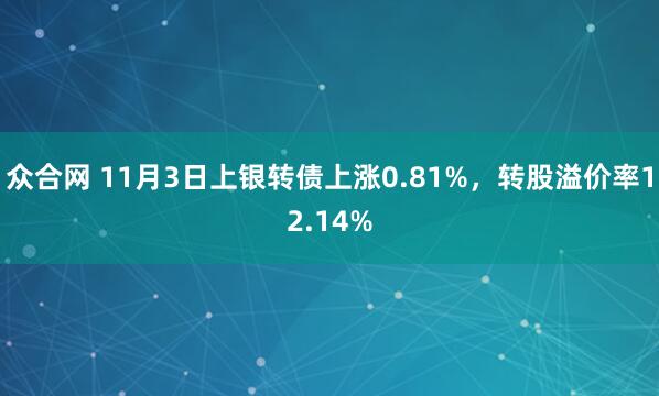 众合网 11月3日上银转债上涨0.81%，转股溢价率12.14%