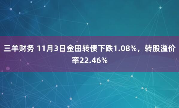 三羊财务 11月3日金田转债下跌1.08%，转股溢价率22.46%