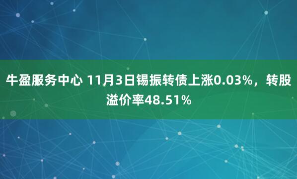 牛盈服务中心 11月3日锡振转债上涨0.03%，转股溢价率48.51%