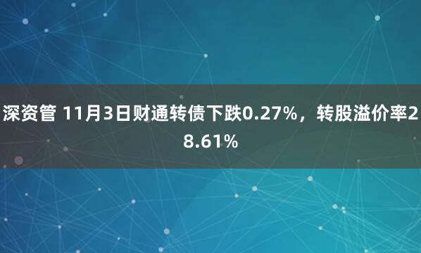 深资管 11月3日财通转债下跌0.27%，转股溢价率28.61%