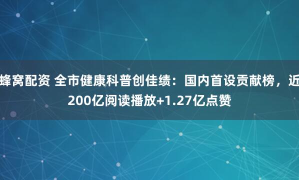 蜂窝配资 全市健康科普创佳绩：国内首设贡献榜，近200亿阅读播放+1.27亿点赞