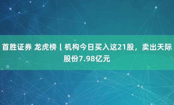首胜证券 龙虎榜丨机构今日买入这21股，卖出天际股份7.98亿元