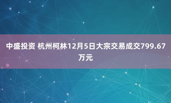 中盛投资 杭州柯林12月5日大宗交易成交799.67万元
