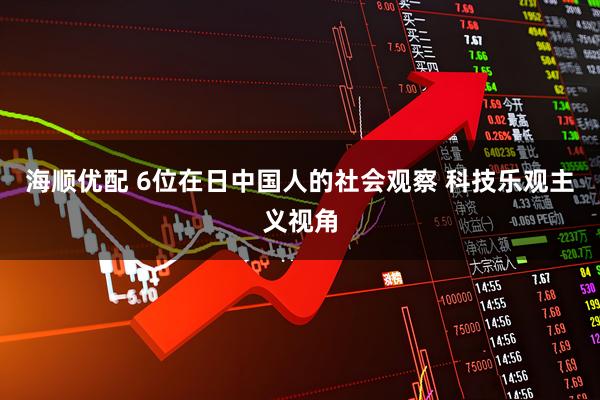 海顺优配 6位在日中国人的社会观察 科技乐观主义视角
