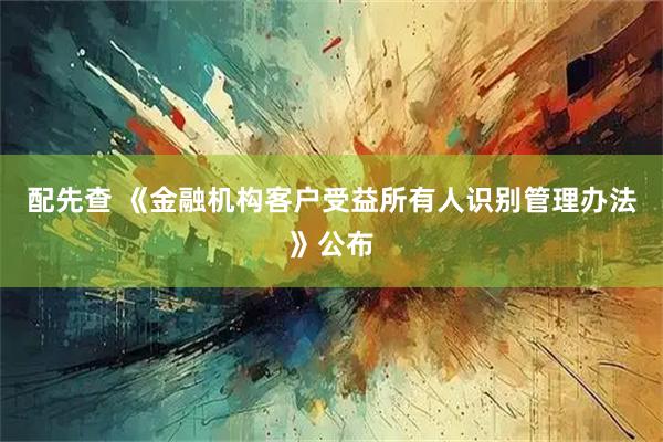 配先查 《金融机构客户受益所有人识别管理办法》公布