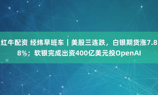 红牛配资 经纬早班车｜美股三连跌，白银期货涨7.88%；软银完成出资400亿美元投OpenAI