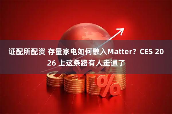 证配所配资 存量家电如何融入Matter？CES 2026 上这条路有人走通了