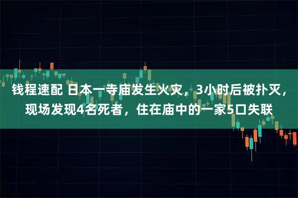 钱程速配 日本一寺庙发生火灾，3小时后被扑灭，现场发现4名死者，住在庙中的一家5口失联