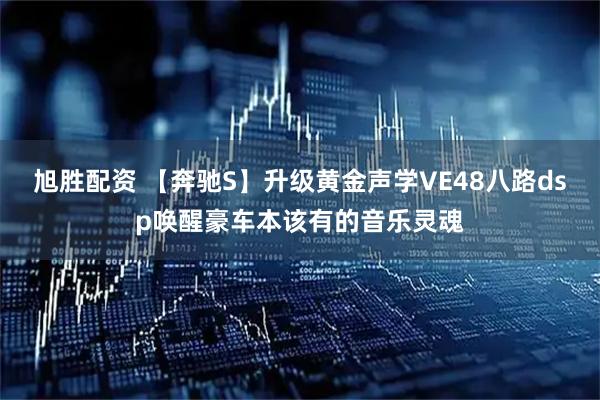 旭胜配资 【奔驰S】升级黄金声学VE48八路dsp唤醒豪车本该有的音乐灵魂