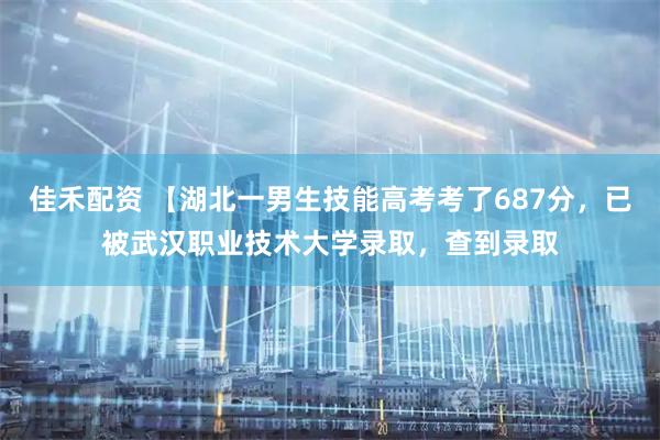 佳禾配资 【湖北一男生技能高考考了687分，已被武汉职业技术大学录取，查到录取