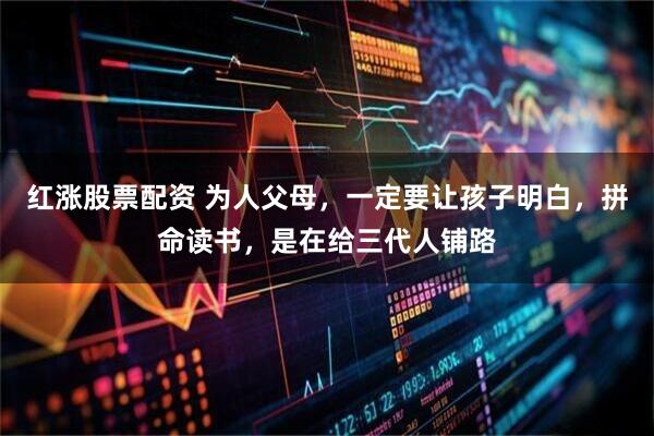 红涨股票配资 为人父母，一定要让孩子明白，拼命读书，是在给三代人铺路