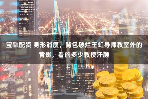 宝融配资 身形消瘦，背包破烂王虹导师教室外的背影，看的多少教授汗颜